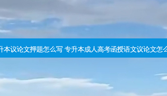 专升本议论文押题怎么写 专升本成人高考函授语文议论文怎么写-第1张图片-汇成专升本网