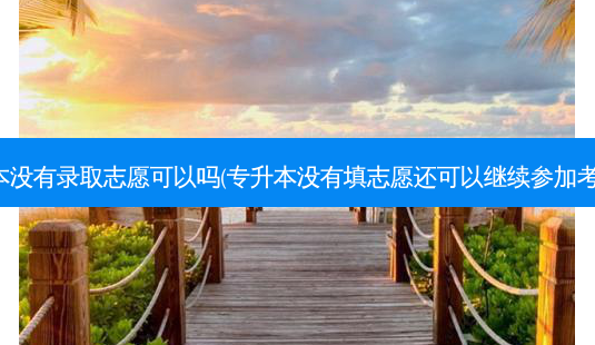 专升本没有录取志愿可以吗(专升本没有填志愿还可以继续参加考试吗)-第1张图片-天智网 专升本没有录取志愿可以吗(专升本没有填志愿还可以继续参加考试吗)-第1张图片-天智网