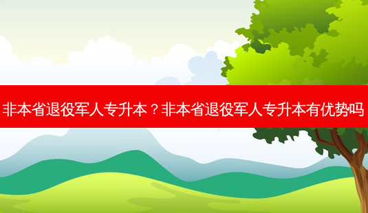 非本省退役军人专升本？非本省退役军人专升本有优势吗-第1张图片-汇成专升本网