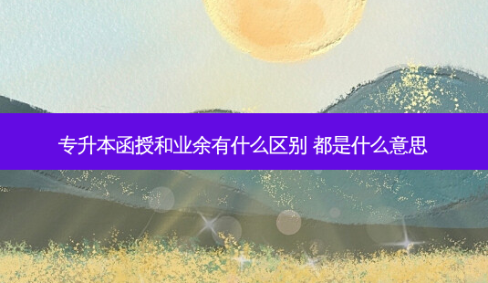 专升本函授和业余有什么区别 都是什么意思-第1张图片-天智网 专升本函授和业余有什么区别 都是什么意思-第1张图片-天智网