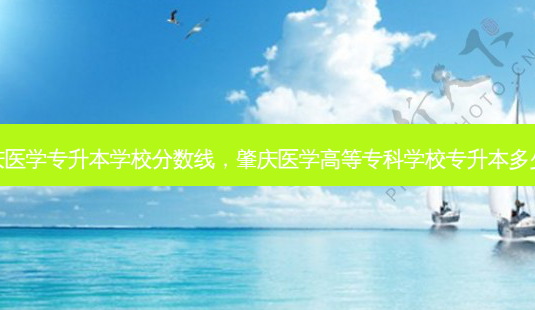 肇庆医学专升本学校分数线,肇庆医学高等专科学校专升本多少分-第1张图片-天智网 肇庆医学专升本学校分数线,肇庆医学高等专科学校专升本多少分-第1张图片-天智网