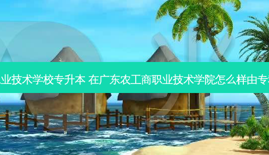 农工商职业技术学校专升本 在广东农工商职业技术学院怎么样由专科升本科-第1张图片-汇成专升本网