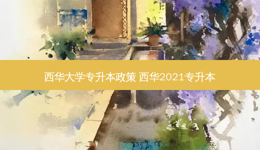 西华大学专升本政策 西华2021专升本-第1张图片-汇成专升本网