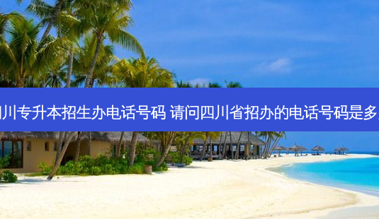 四川专升本招生办 *** 号码 请问四川省招办的 *** 号码是多少-第1张图片-天智网 四川专升本招生办 *** 号码 请问四川省招办的 *** 号码是多少-第1张图片-天智网