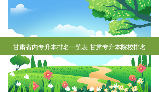甘肃省内专升本排名一览表 甘肃专升本院校排名-第1张图片-天智网 甘肃省内专升本排名一览表 甘肃专升本院校排名-第1张图片-天智网