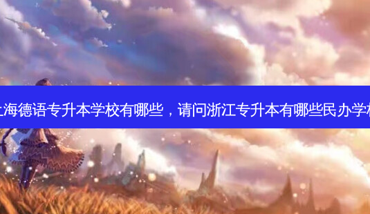 上海德语专升本学校有哪些,请问浙江专升本有哪些民办学校-第1张图片-天智网 上海德语专升本学校有哪些,请问浙江专升本有哪些民办学校-第1张图片-天智网