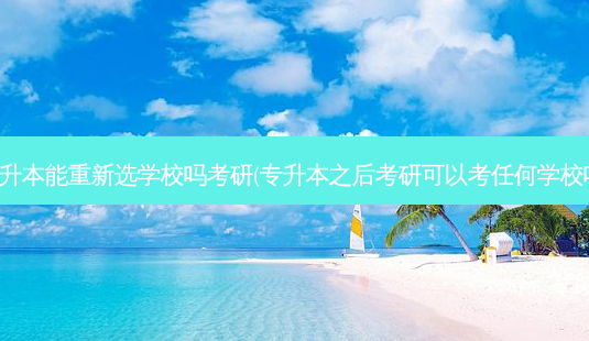 专升本能重新选学校吗考研(专升本之后考研可以考任何学校吗)-第1张图片-天智网 专升本能重新选学校吗考研(专升本之后考研可以考任何学校吗)-第1张图片-天智网