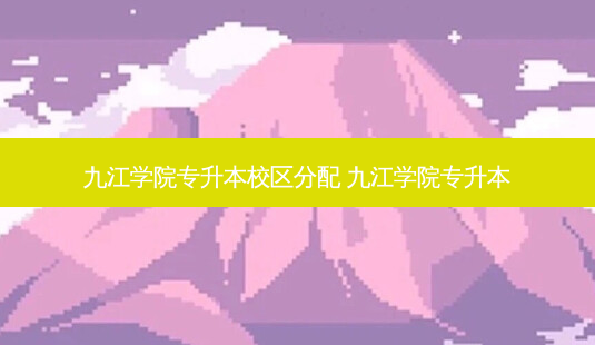 九江学院专升本校区分配 九江学院专升本-第1张图片-天智网 九江学院专升本校区分配 九江学院专升本-第1张图片-天智网