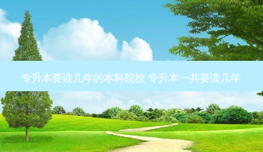 专升本要读几年的本科院校 专升本一共要读几年-第1张图片-天智网 专升本要读几年的本科院校 专升本一共要读几年-第1张图片-天智网
