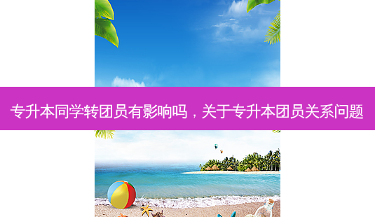 专升本同学转团员有影响吗,关于专升本团员关系问题-第1张图片-天智网 专升本同学转团员有影响吗,关于专升本团员关系问题-第1张图片-天智网