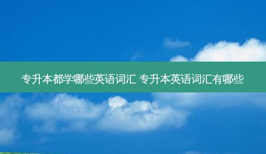 专升本都学哪些英语词汇 专升本英语词汇有哪些-第1张图片-天智网 专升本都学哪些英语词汇 专升本英语词汇有哪些-第1张图片-天智网