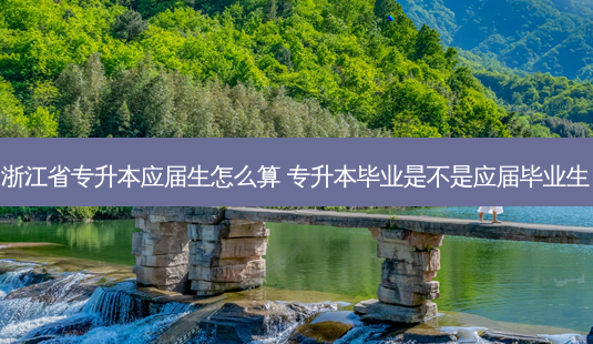 浙江省专升本应届生怎么算 专升本毕业是不是应届毕业生-第1张图片-汇成专升本网