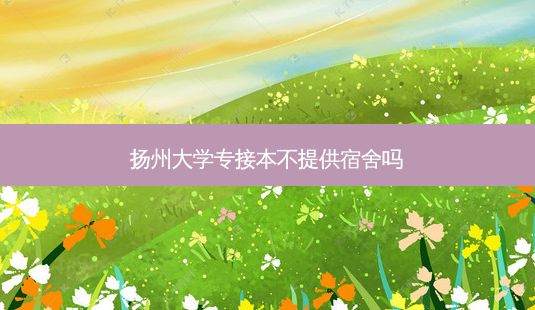 扬州大学专接本不提供宿舍吗-第1张图片-天智网 扬州大学专接本不提供宿舍吗-第1张图片-天智网