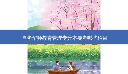 自考华师教育管理专升本要考哪些科目-第1张图片-天智网 自考华师教育管理专升本要考哪些科目-第1张图片-天智网