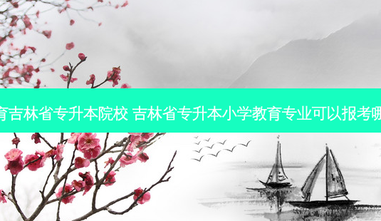 小学教育吉林省专升本院校 吉林省专升本小学教育专业可以报考哪些院校-第1张图片-天智网 小学教育吉林省专升本院校 吉林省专升本小学教育专业可以报考哪些院校-第1张图片-天智网