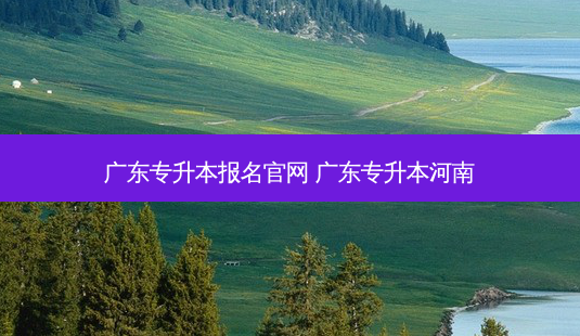 广东专升本报名官网 广东专升本河南-第1张图片-天智网 广东专升本报名官网 广东专升本河南-第1张图片-天智网