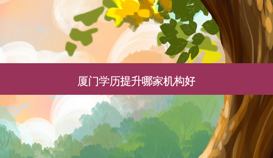 厦门学历提升哪家机构好-第1张图片-天智网 厦门学历提升哪家机构好-第1张图片-天智网