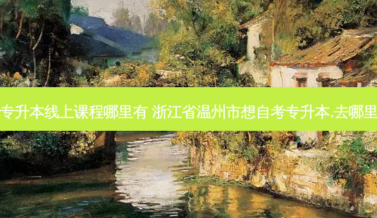 温州专升本线上课程哪里有 浙江省温州市想自考专升本,去哪里报名-第1张图片-天智网 温州专升本线上课程哪里有 浙江省温州市想自考专升本,去哪里报名-第1张图片-天智网