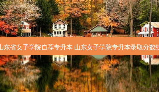 山东省女子学院自荐专升本 山东女子学院专升本录取分数线-第1张图片-天智网 山东省女子学院自荐专升本 山东女子学院专升本录取分数线-第1张图片-天智网