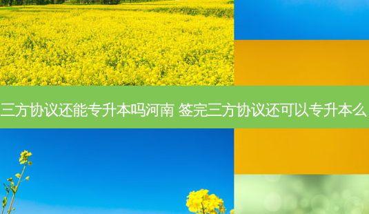 三方协议还能专升本吗河南 签完三方协议还可以专升本么-第1张图片-天智网 三方协议还能专升本吗河南 签完三方协议还可以专升本么-第1张图片-天智网