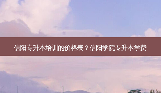 信阳专升本培训的价格表？信阳学院专升本学费-第1张图片-汇成专升本网