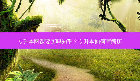 专升本网课要买吗知乎?专升本如何写简历-第1张图片-天智网 专升本网课要买吗知乎?专升本如何写简历-第1张图片-天智网