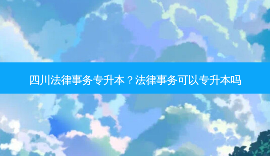 四川法律事务专升本?法律事务可以专升本吗-第1张图片-天智网 四川法律事务专升本?法律事务可以专升本吗-第1张图片-天智网