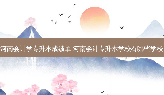 河南会计学专升本成绩单 河南会计专升本学校有哪些学校-第1张图片-天智网 河南会计学专升本成绩单 河南会计专升本学校有哪些学校-第1张图片-天智网