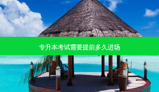 专升本考试需要提前多久进场-第1张图片-天智网 专升本考试需要提前多久进场-第1张图片-天智网