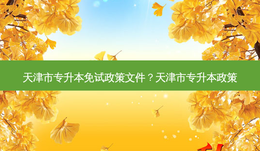 天津市专升本免试政策文件？天津市专升本政策-第1张图片-汇成专升本网