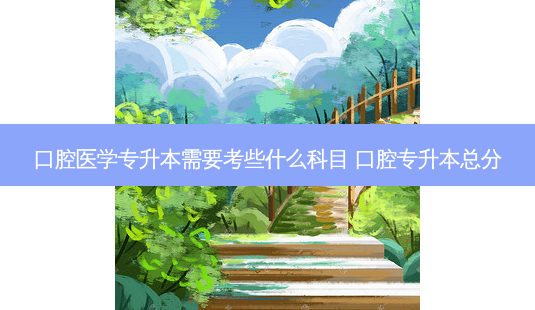 口腔医学专升本需要考些什么科目 口腔专升本总分-第1张图片-天智网 口腔医学专升本需要考些什么科目 口腔专升本总分-第1张图片-天智网