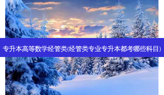 专升本高等数学经管类(经管类专业专升本都考哪些科目)-第1张图片-天智网 专升本高等数学经管类(经管类专业专升本都考哪些科目)-第1张图片-天智网