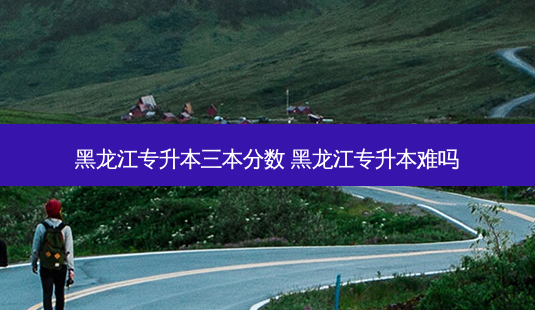 黑龙江专升本三本分数 黑龙江专升本难吗-第1张图片-天智网 黑龙江专升本三本分数 黑龙江专升本难吗-第1张图片-天智网