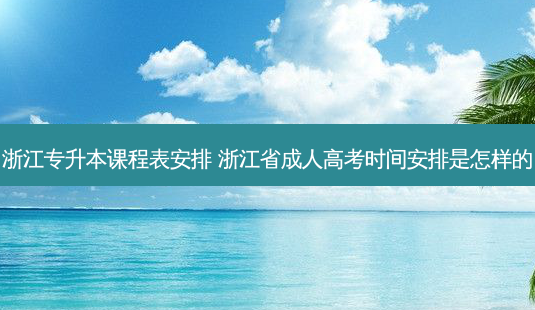 浙江专升本课程表安排 浙江省成人高考时间安排是怎样的-第1张图片-汇成专升本网