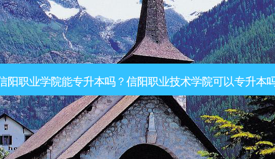 信阳职业学院能专升本吗?信阳职业技术学院可以专升本吗-第1张图片-天智网 信阳职业学院能专升本吗?信阳职业技术学院可以专升本吗-第1张图片-天智网
