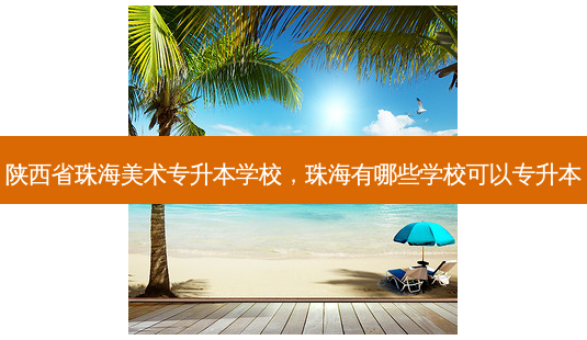 陕西省珠海美术专升本学校,珠海有哪些学校可以专升本-第1张图片-天智网 陕西省珠海美术专升本学校,珠海有哪些学校可以专升本-第1张图片-天智网