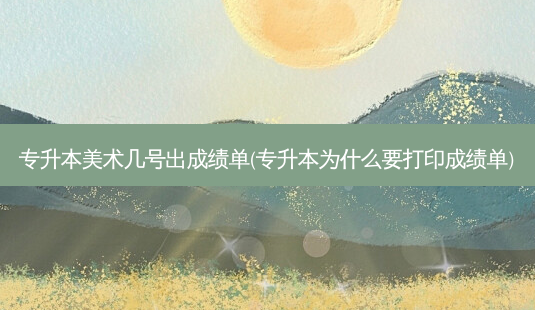 专升本美术几号出成绩单(专升本为什么要打印成绩单)-第1张图片-天智网 专升本美术几号出成绩单(专升本为什么要打印成绩单)-第1张图片-天智网