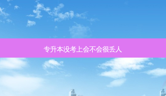 专升本没考上会不会很丢人-第1张图片-天智网 专升本没考上会不会很丢人-第1张图片-天智网