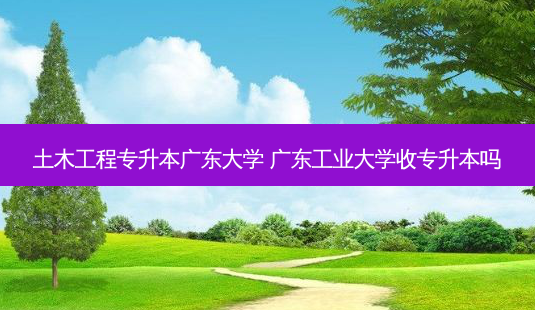 土木工程专升本广东大学 广东工业大学收专升本吗-第1张图片-天智网 土木工程专升本广东大学 广东工业大学收专升本吗-第1张图片-天智网