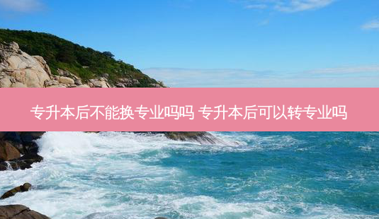 专升本后不能换专业吗吗 专升本后可以转专业吗-第1张图片-天智网 专升本后不能换专业吗吗 专升本后可以转专业吗-第1张图片-天智网