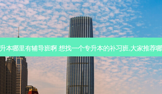想专升本哪里有辅导班啊 想找一个专升本的补习班,大家推荐哪一个-第1张图片-天智网 想专升本哪里有辅导班啊 想找一个专升本的补习班,大家推荐哪一个-第1张图片-天智网