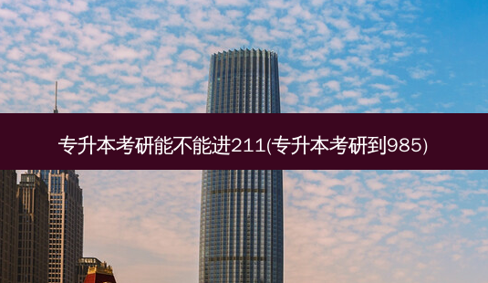 专升本考研能不能进211(专升本考研到985)-第1张图片-天智网 专升本考研能不能进211(专升本考研到985)-第1张图片-天智网