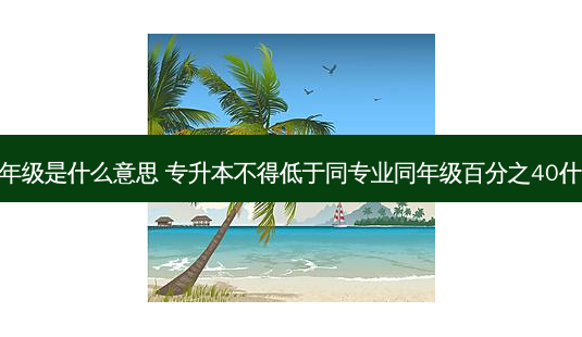 专升本同年级是什么意思 专升本不得低于同专业同年级百分之40什么意思呢-第1张图片-天智网 专升本同年级是什么意思 专升本不得低于同专业同年级百分之40什么意思呢-第1张图片-天智网