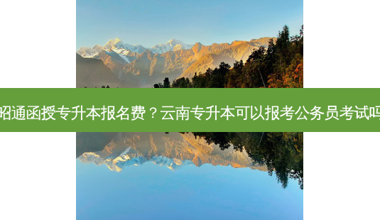 昭通函授专升本报名费?云南专升本可以报考公务员考试吗-第1张图片-天智网 昭通函授专升本报名费?云南专升本可以报考公务员考试吗-第1张图片-天智网