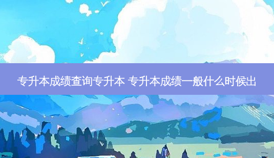 专升本成绩查询专升本 专升本成绩一般什么时候出-第1张图片-天智网 专升本成绩查询专升本 专升本成绩一般什么时候出-第1张图片-天智网