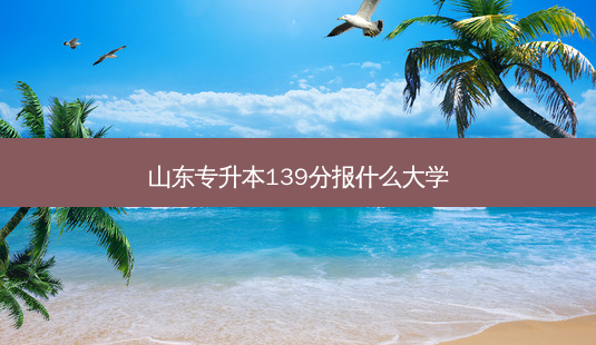 山东专升本139分报什么大学-第1张图片-天智网 山东专升本139分报什么大学-第1张图片-天智网