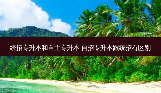 统招专升本和自主专升本 自招专升本跟统招有区别-第1张图片-天智网 统招专升本和自主专升本 自招专升本跟统招有区别-第1张图片-天智网