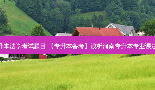 上海专升本法学考试题目 【专升本备考】浅析河南专升本专业课法学考试-第1张图片-天智网 上海专升本法学考试题目 【专升本备考】浅析河南专升本专业课法学考试-第1张图片-天智网