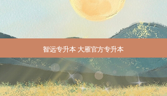 智远专升本 大雁官方专升本-第1张图片-天智网 智远专升本 大雁官方专升本-第1张图片-天智网