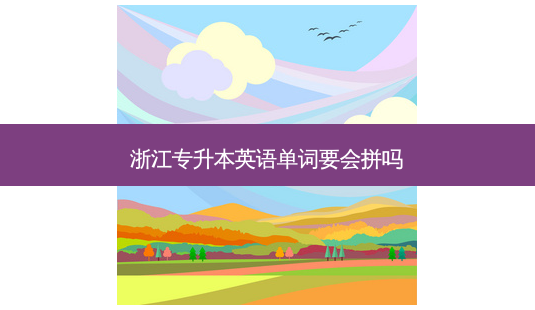 浙江专升本英语单词要会拼吗-第1张图片-天智网 浙江专升本英语单词要会拼吗-第1张图片-天智网